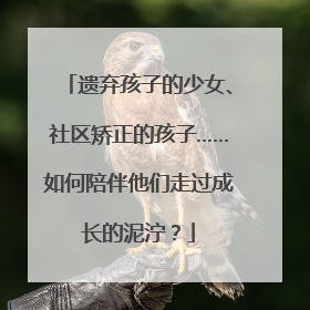 遗弃孩子的少女、社区矫正的孩子……如何陪伴他们走过成长的泥泞？