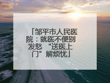 邹平市人民医院：就医不便别发愁 “送医上门”解烦忧