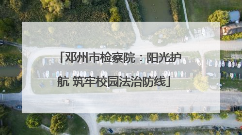 邓州市检察院：阳光护航 筑牢校园法治防线