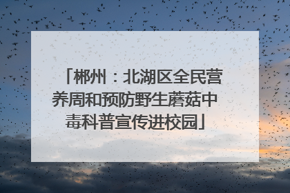 郴州：北湖区全民营养周和预防野生蘑菇中毒科普宣传进校园