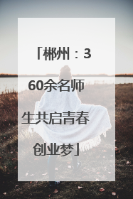 郴州：360余名师生共启青春创业梦