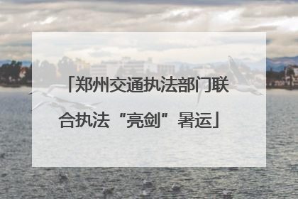 郑州交通执法部门联合执法“亮剑”暑运