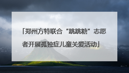 郑州方特联合“跳跳糖”志愿者开展孤独症儿童关爱活动