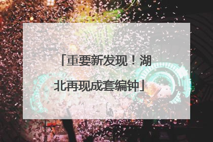 重要新发现！湖北再现成套编钟
