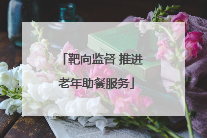 靶向监督 推进老年助餐服务