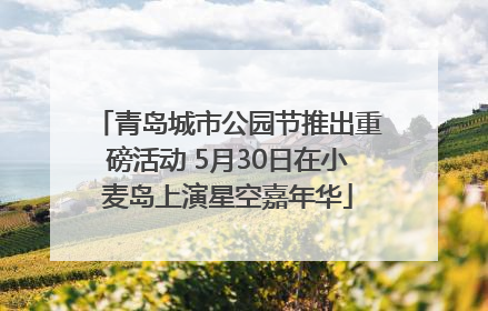 青岛城市公园节推出重磅活动 5月30日在小麦岛上演星空嘉年华