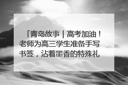 青岛故事｜高考加油！老师为高三学生准备手写书签，沾着墨香的特殊礼物有满满的祝福