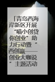青岛西海岸新区开展“喵小创贷你创业”助力行动暨“西创赢——创业大咖说”主题活动