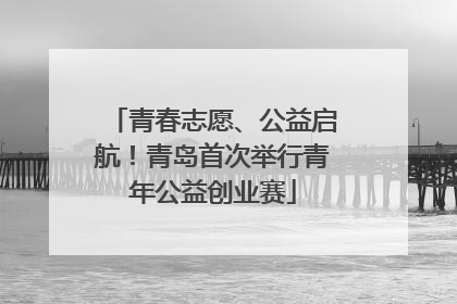 青春志愿、公益启航！青岛首次举行青年公益创业赛