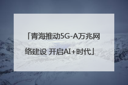 青海推动5G-A万兆网络建设 开启AI+时代