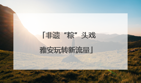 非遗“粽”头戏 雅安玩转新流量