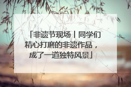 非遗节现场丨同学们精心打磨的非遗作品，成了一道独特风景