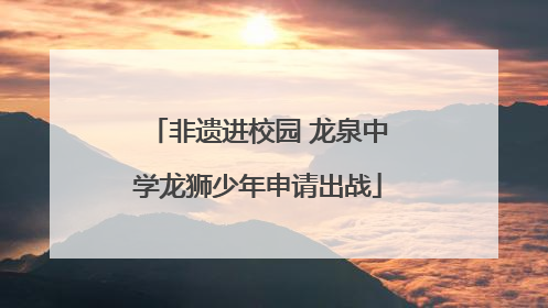 非遗进校园 龙泉中学龙狮少年申请出战