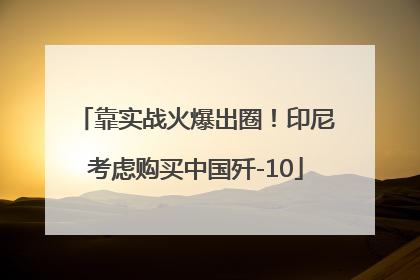 靠实战火爆出圈！印尼考虑购买中国歼-10
