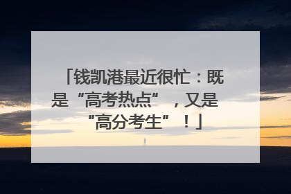 钱凯港最近很忙：既是“高考热点”，又是“高分考生”！