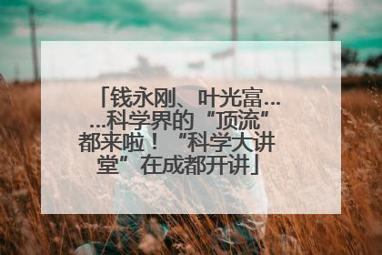 钱永刚、叶光富……科学界的“顶流”都来啦！“科学大讲堂”在成都开讲