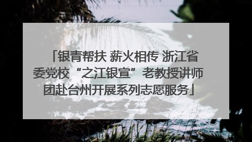 银青帮扶 薪火相传 浙江省委党校“之江银宣”老教授讲师团赴台州开展系列志愿服务