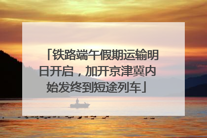 铁路端午假期运输明日开启，加开京津冀内始发终到短途列车