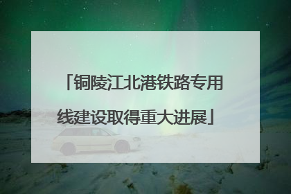 铜陵江北港铁路专用线建设取得重大进展
