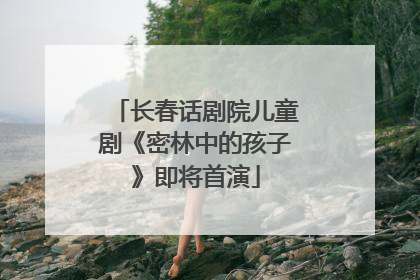 长春话剧院儿童剧《密林中的孩子》即将首演