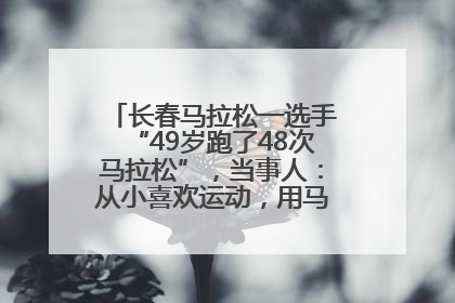 长春马拉松一选手“49岁跑了48次马拉松”，当事人：从小喜欢运动，用马拉松感受大自然