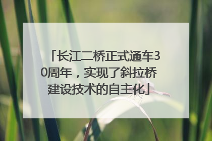 长江二桥正式通车30周年，实现了斜拉桥建设技术的自主化