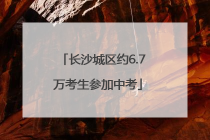 长沙城区约6.7万考生参加中考