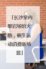 长沙室内攀岩场馆火热，催生运动消费新场景