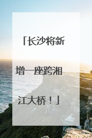 长沙将新增一座跨湘江大桥！