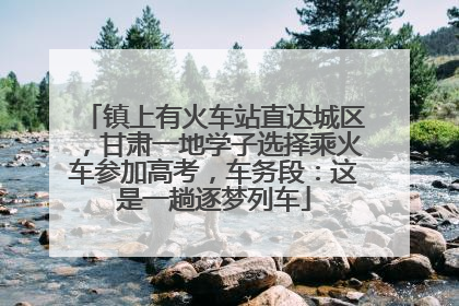 镇上有火车站直达城区，甘肃一地学子选择乘火车参加高考，车务段：这是一趟逐梦列车