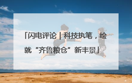 闪电评论｜科技执笔，绘就“齐鲁粮仓”新丰景