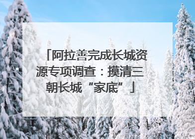 阿拉善完成长城资源专项调查：摸清三朝长城“家底”