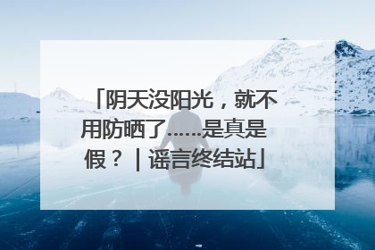 阴天没阳光，就不用防晒了……是真是假？｜谣言终结站