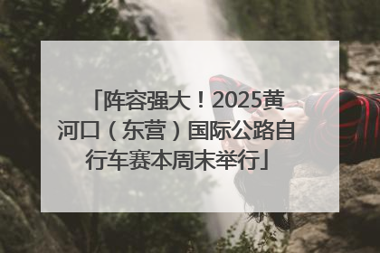 阵容强大！2025黄河口（东营）国际公路自行车赛本周末举行