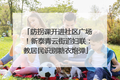 防拐课开进社区广场！新泰青云街道妇联：教居民识别糖衣炮弹