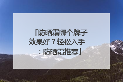 防晒霜哪个牌子效果好？轻松入手：防晒霜推荐