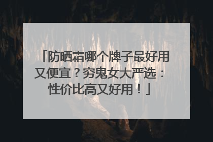防晒霜哪个牌子最好用又便宜？穷鬼女大严选：性价比高又好用！