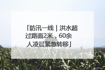 防汛一线｜洪水超过路面2米，60余人凌晨紧急转移