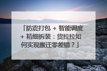防震打包 + 智能调度 + 精细拆装：货拉拉如何实现搬迁零差错？