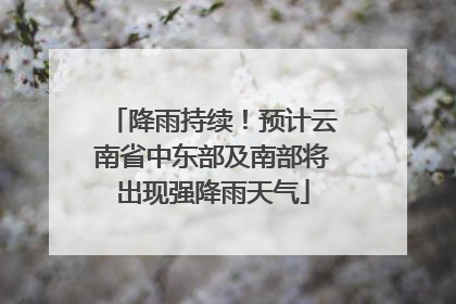 降雨持续！预计云南省中东部及南部将出现强降雨天气