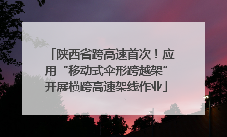 陕西省跨高速首次！应用“移动式伞形跨越架”开展横跨高速架线作业