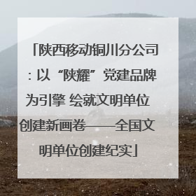 陕西移动铜川分公司：以“陕耀”党建品牌为引擎 绘就文明单位创建新画卷——全国文明单位创建纪实