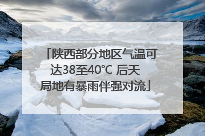 陕西部分地区气温可达38至40℃ 后天局地有暴雨伴强对流