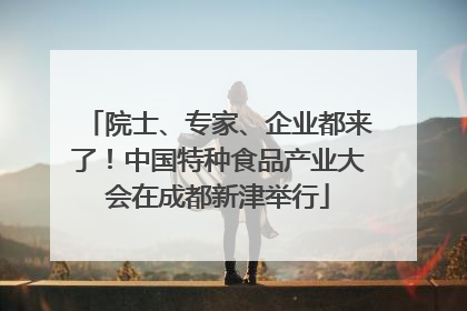 院士、专家、企业都来了！中国特种食品产业大会在成都新津举行