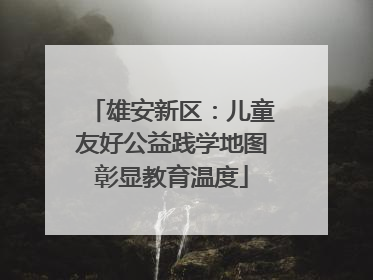 雄安新区：儿童友好公益践学地图彰显教育温度