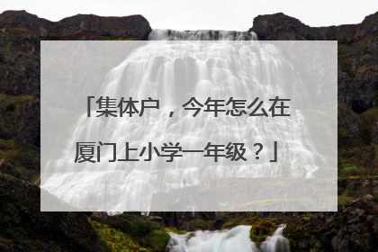 集体户，今年怎么在厦门上小学一年级？