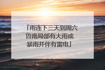 雨连下三天到周六 鲁南局部有大雨或暴雨并伴有雷电