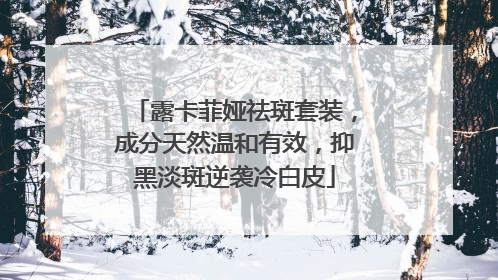 露卡菲娅祛斑套装，成分天然温和有效，抑黑淡斑逆袭冷白皮