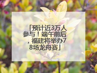 预计近3万人参与！端午前后，福建将举办78场龙舟赛