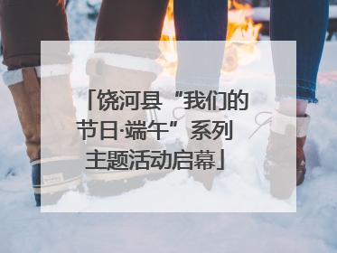 饶河县“我们的节日·端午”系列主题活动启幕